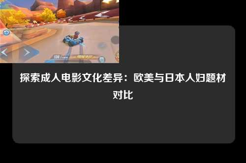 探索成人电影文化差异：欧美与日本人妇题材对比