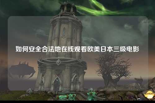 如何安全合法地在线观看欧美日本三级电影