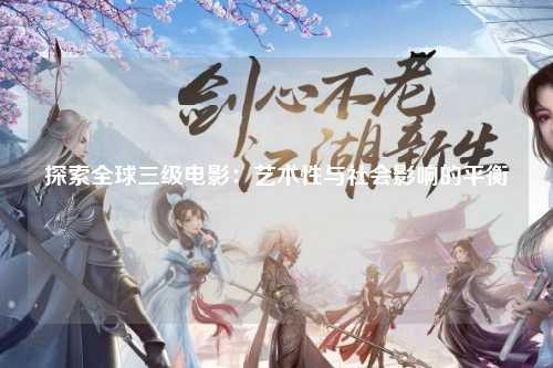 探索全球三级电影：艺术性与社会影响的平衡