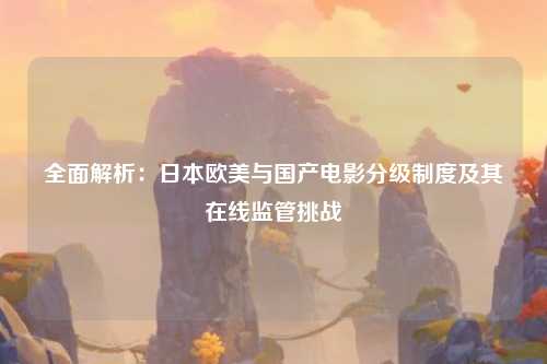 全面解析：日本欧美与国产电影分级制度及其在线监管挑战