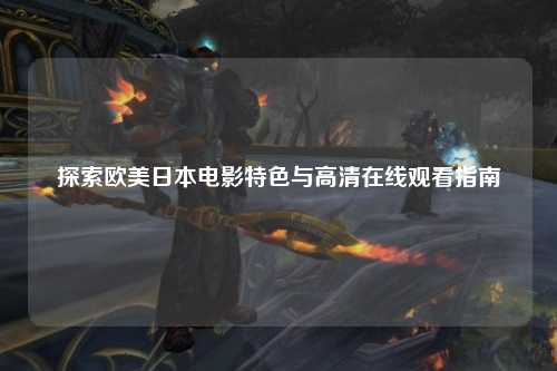 探索欧美日本电影特色与高清在线观看指南